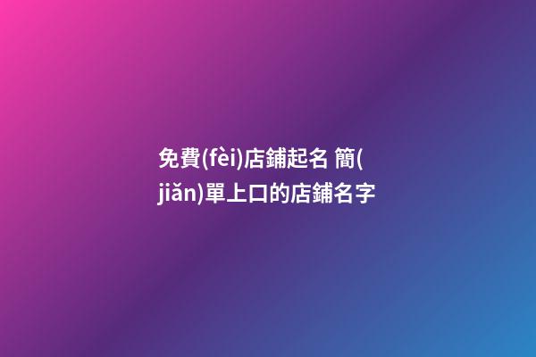 免費(fèi)店鋪起名 簡(jiǎn)單上口的店鋪名字
